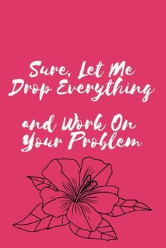 Sure, Let Me Drop Everything and Work On Your Problem: Notebook, Journal, Diary (110 Pages, Blank, 6 x 9)
