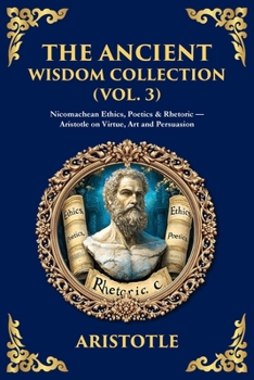 The Ancient Wisdom Collection (Vol. 3): Nicomachean Ethics, Poetics & Rhetoric - Aristotle on Virtue, Art and Persuasion
