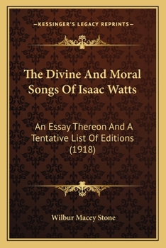 The Divine And Moral Songs Of Isaac Watts: An Essay Thereon And A Tentative List Of Editions