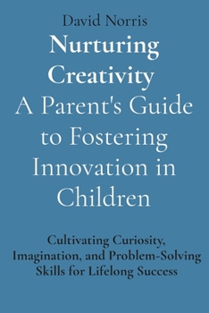 Paperback Nurturing Creativity A Parent's Guide to Fostering Innovation in Children: Cultivating Curiosity, Imagination, and Problem-Solving Skills for Lifelong Book