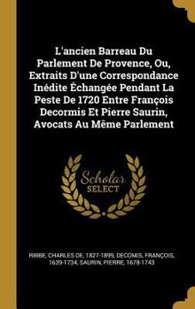 Hardcover L'ancien Barreau Du Parlement De Provence, Ou, Extraits D'une Correspondance Inédite Échangée Pendant La Peste De 1720 Entre François Decormis Et Pier [French] Book