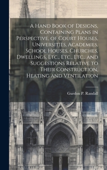 Hardcover A Hand Book of Designs, Containing Plans in Perspective, of Court Houses, Universities, Academies, School Houses, Churches, Dwellings, Etc., Etc., Etc Book