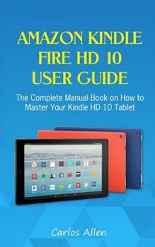 Paperback Amazon Kindle Fire HD 10 User Guide: The Complete Manual Book on How to Master Your Kindle HD 10 Tablet Book