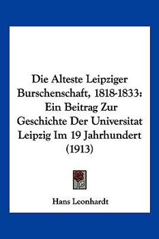 Paperback Die Alteste Leipziger Burschenschaft, 1818-1833: Ein Beitrag Zur Geschichte Der Universitat Leipzig Im 19 Jahrhundert (1913) [German] Book