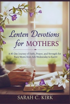 Lenten Devotions for Mothers: A 40-Day Journey of Faith, Prayer, and Strength for Busy Moms from Ash Wednesday to Easter