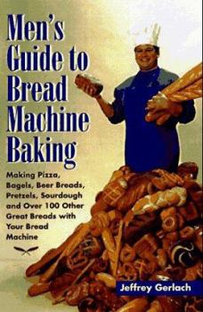 Paperback Men's Guide to Bread Machine Baking: Making Pizza, Bagels, Beer Bread, Pretzels, Sourdough, and Over 100 Other Great Breads with Your Bread Machine Book