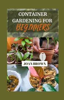 CONTAINER GARDENING FOR BEGINNERS: Small Spaces, Big Blooms: A Comprehensive Beginner's Guide To Growing Your Own Foods in Pots, Grow Bags and Containers B0CNQD5H4G Book Cover