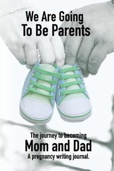 We Are Going To Be Parents - A Journey To Becoming Mom And Dad - A Pregnancy Writing Journal: A notebook designed to help new Mothers and Fathers record log their memories of having a new child