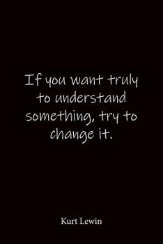 Paperback If you want truly to understand something, try to change it. Kurt Lewin: Quote Notebook - Lined Notebook -Lined Journal - Blank Notebook Book