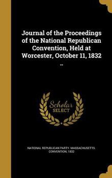 Journal of the Proceedings of the National Republican Convention, Held at Worcester, October 11, 1832 ..