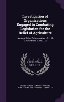 Investigation of Organizations Engaged in Combating Legislation for the Relief of Agriculture: Hearings Before Subcommittee of ..., 67-2, Pursuant to S. Res. 110