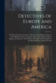 Detectives of Europe and America: Or Life in the Secret Service. a Selection of Celebrated Cases in Great Britain, France, Germany, Italy, Spain, Russ