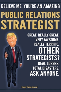 Paperback Funny Trump Journal - Believe Me. You're An Amazing Public Relations Strategist Great, Really Great. Very Awesome. Really Terrific. Other Strategists? Book