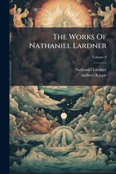 The Works Of Nathaniel Lardner: Containing Credibility Of The Gospel History, Jewish And Heathen Testimonies, History Of Heretics, And His Sermons And ... Tables, And Copious Indexes, Volume 9...