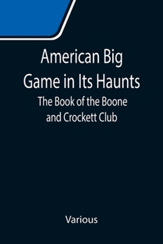 American Big Game in Its Haunts: The Book of the Boone and Crockett Club