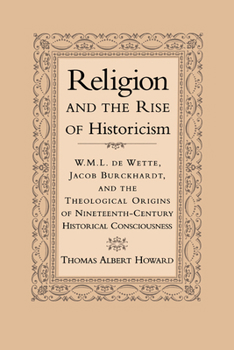 Hardcover Religion and the Rise of Historicism: W. M. L. de Wette, Jacob Burckhardt, and the Theological Origins of Nineteenth-Century Historical Consciousness Book