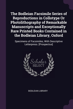 The Bodleian Facsimile Series of Reproductions in Collotype Or Photolithography of Remarkable Manuscripts and Exceptionally Rare Printed Books ... with Descriptive Letterpress. [Prospectus].