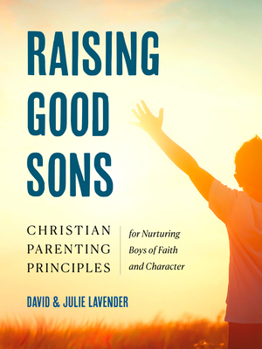 Raising Good Sons: Christian Parenting Principles for Nurturing Boys of Faith and Character