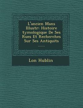 Paperback L'Ancien Mans Illustr: Histoire Tymologique de Ses Rues Et Recherches Sur Ses Antiquit S ...... [French] Book