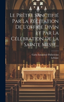 Hardcover Le Prêtre Sanctifié Par La Récitation De L'office Divin Et Par La Célébration De La Sainte Messe... [French] Book