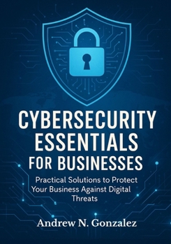 Paperback Cybersecurity Essentials for Businesses: Practical Solutions to Protect Your Business Against Digital Threats Book