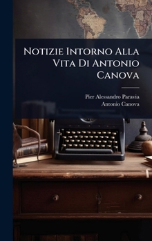 Notizie Intorno Alla Vita Di Antonio Canova (Italian Edition)