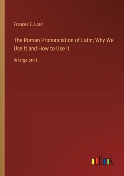 The Roman Pronunciation of Latin; Why We Use It and How to Use It: in large print