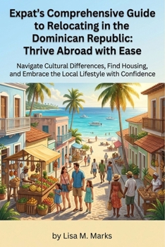 Expat's Comprehensive Guide to Relocating in the Dominican Republic: Thrive Abroad with Ease: Master Local Culture, Secure Housing, Understand ... Effortlessly (Expat Relocation Guide Series)
