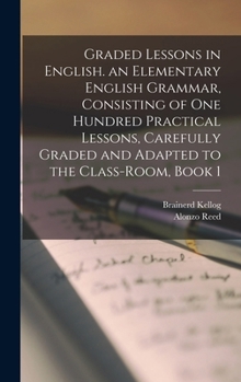 Hardcover Graded Lessons in English. an Elementary English Grammar, Consisting of One Hundred Practical Lessons, Carefully Graded and Adapted to the Class-Room, Book