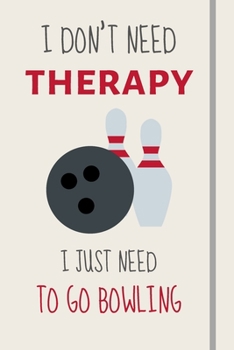 I Don't Need Therapy - I Just Need To Go Bowling: Funny Novelty Ten Pin Bowling Gift For Kids, Adults & Teams - Lined Journal or Notebook