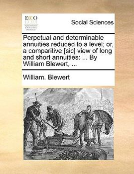 Perpetual and determinable annuities reduced to a level; or, a comparitive [sic] view of long and short annuities: ... By William Blewert, ...