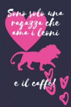 Sono solo una ragazza che ama i leoni e il caffè: regalo leone Divertente Donne Taccuino o diario/agenda a righe da compilare da soli (Italian Edition)