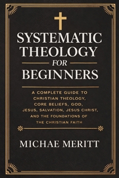 Systematic Theology for Beginners: A Complete Guide to Christian Doctrine, Biblical Theology, Core Beliefs, God, Salvation, Jesus Christ, and the Foundations of the Christian Faith