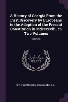 A History of Georgia: From Its First Discovery by Europeans to the Adoption of the Present Constitution in MDCCXCVIII. Volume 2 of 2