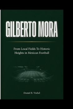 Paperback Gilberto Mora: From Local Fields To Historic Heights in Mexican Football Book