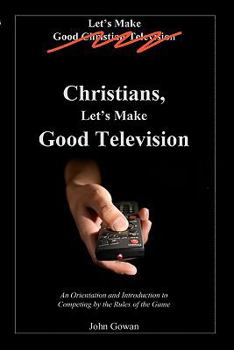 Paperback Christians, Let's Make Good Television: An Orientation and Introduction to Competing by the Rules of the Game Book