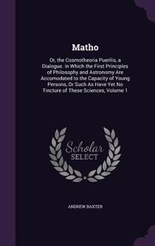 Hardcover Matho: Or, the Cosmotheoria Puerilis, a Dialogue. in Which the First Principles of Philosophy and Astronomy Are Accomodated t Book