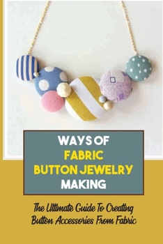 Paperback Ways Of Fabric Button Jewelry Making: The Ultimate Guide To Creating Button Accessories From Fabric: How To Create Gifts & Glamour With Fabric Book