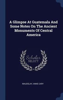 Hardcover A Glimpse At Guatemala And Some Notes On The Ancient Monuments Of Central America Book