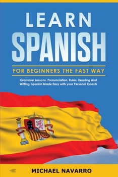 Paperback Learn Spanish for Beginners the Fast Way: Grammar Lessons, Pronunciation, Rules, Reading and Writing. Spanish Made Easy with your Personal Coach Book