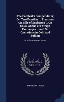 Hardcover The Cambist's Compendium; Or, Two Familiar ... Treatises On Bills of Exchange ... On Calculations of Foreign Exchanges ... and On Operations in Coin a Book