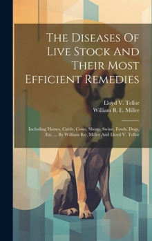 The Diseases Of Live Stock And Their Most Efficient Remedies: Including Horses, Cattle, Cows, Sheep, Swine, Fowls, Dogs, Etc. ... By William B.e. Miller And Lloyd V. Tellor
