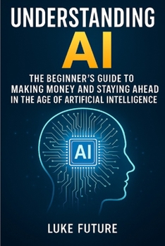 Paperback Understanding AI: The Beginner's Guide to Making Money and Staying Ahead in the Age of Artificial Intelligence Book