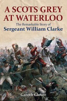 Hardcover A Scots Grey at Waterloo: The Remarkable Story of Sergeant William Clarke Book