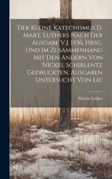 Der Kleine Katechismus D. Mart. Luthers Nach Der Ausgabe V.J. 1536, Hrsg. Und Im Zusammenhang Mit Den Andern Von Nickel Schirlentz Gedruckten, Ausgaben Untersucht Von Lic