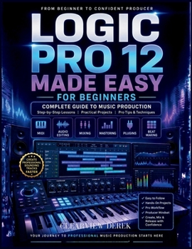 LOGIC PRO 12 MADE EASY FOR BEGINNERS: Complete Guide to Music Production Mastery with Step-by-Step Lessons on MIDI, Editing Audio, Beats, and Building Confident, High-Quality Tracks