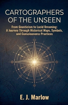 Cartographers of the Unseen: From Gnosticism to Lucid Dreaming: A Journey Through Historical Maps, Symbols, and Consciousness Practices
