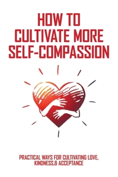 Paperback How To Cultivate More Self-Compassion: Practical Ways For Cultivating Love, Kindness,& Acceptance: How To Be Nice To Oneself Book