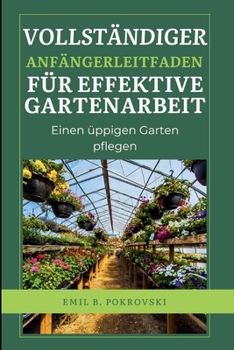 Vollständiger Anfängerleitfaden Effektive Gartenarbeit: Einen üppigen Garten pflegen