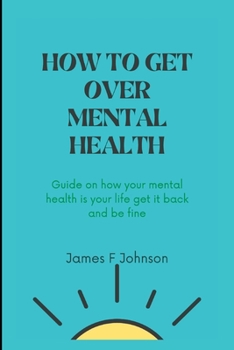 How to Get Over Mental Health: Guide on how your mental health is your life get it back and be fine.
